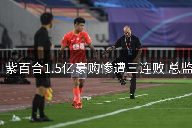 紫百合1.5亿豪购惨遭三连败 总监激进改革致主帅闪电下课