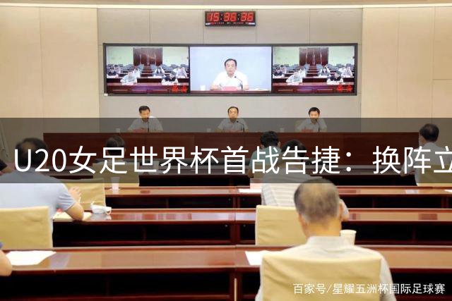 U20女足世界杯首战告捷：换阵立竿见影，新星闪耀全场